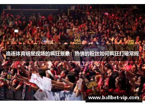 追逐体育明星现场的疯狂景象:热情的粉丝如何疯狂打破常规 追逐体育明星现场的疯狂景象:热情的粉丝如何疯狂打破常规