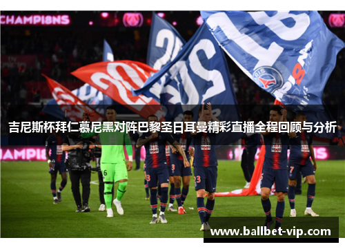 吉尼斯杯拜仁慕尼黑对阵巴黎圣日耳曼精彩直播全程回顾与分析