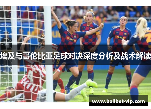 埃及与哥伦比亚足球对决深度分析及战术解读