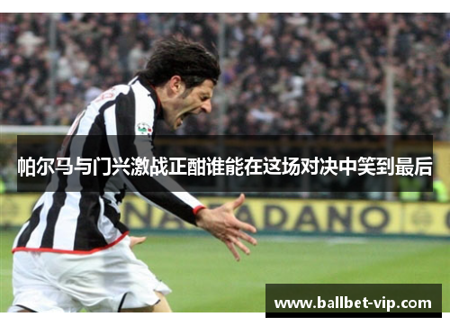 帕尔马与门兴激战正酣谁能在这场对决中笑到最后