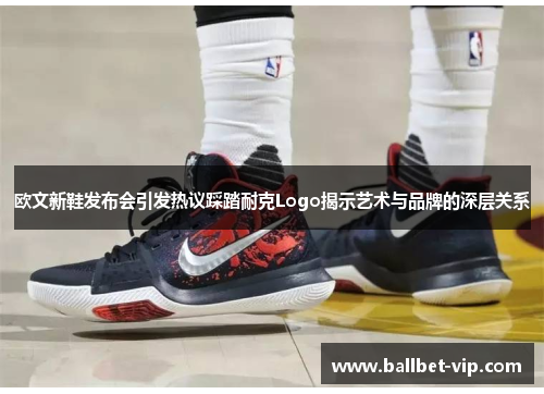 欧文新鞋发布会引发热议踩踏耐克Logo揭示艺术与品牌的深层关系
