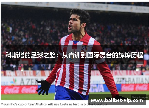 科斯塔的足球之路：从青训到国际舞台的辉煌历程
