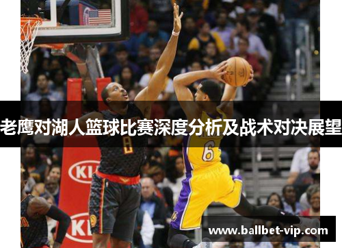 老鹰对湖人篮球比赛深度分析及战术对决展望 老鹰对湖人篮球比赛深度分析及战术对决展望