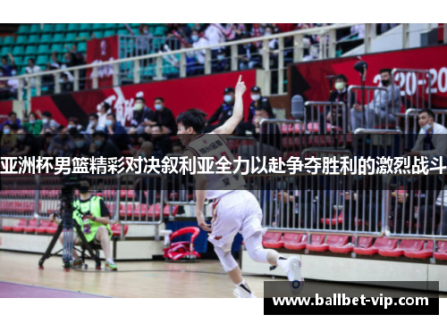 亚洲杯男篮精彩对决叙利亚全力以赴争夺胜利的激烈战斗