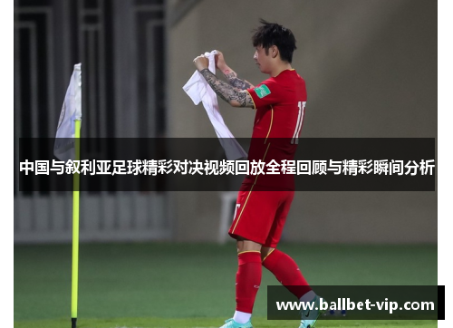 中国与叙利亚足球精彩对决视频回放全程回顾与精彩瞬间分析