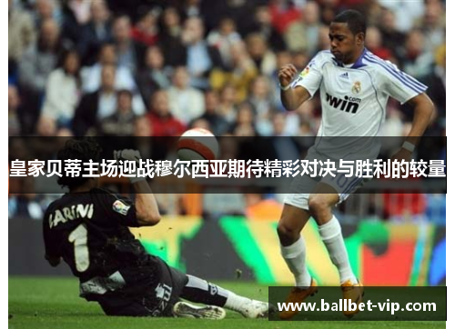 皇家贝蒂主场迎战穆尔西亚期待精彩对决与胜利的较量