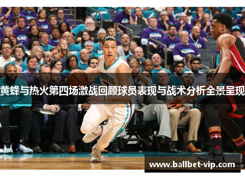 黄蜂与热火第四场激战回顾球员表现与战术分析全景呈现