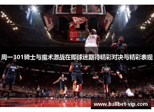 周一301骑士与魔术激战在即球迷期待精彩对决与精彩表现